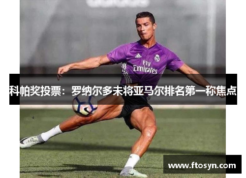 科帕奖投票：罗纳尔多未将亚马尔排名第一称焦点