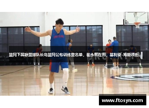 篮网下属联盟球队长岛篮网公布训练营名单，崔永熙在列，基利安-海斯领衔。