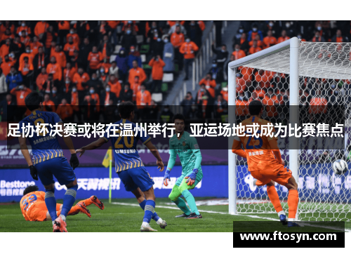 足协杯决赛或将在温州举行，亚运场地或成为比赛焦点